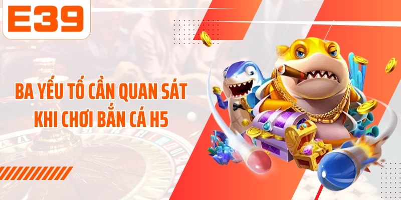 3 yếu tố cần quan sát khi chơi Bắn cá H5