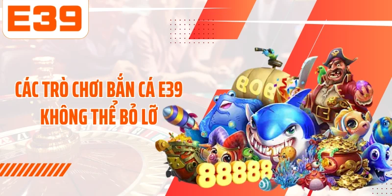 Các trò chơi bắn cá E39 không thể bỏ lỡ