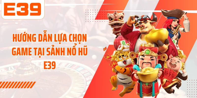 Hướng dẫn lựa chọn game tại sảnh Nổ hũ E39