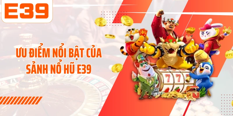 Ưu điểm nổi bật của sảnh Nổ hũ E39