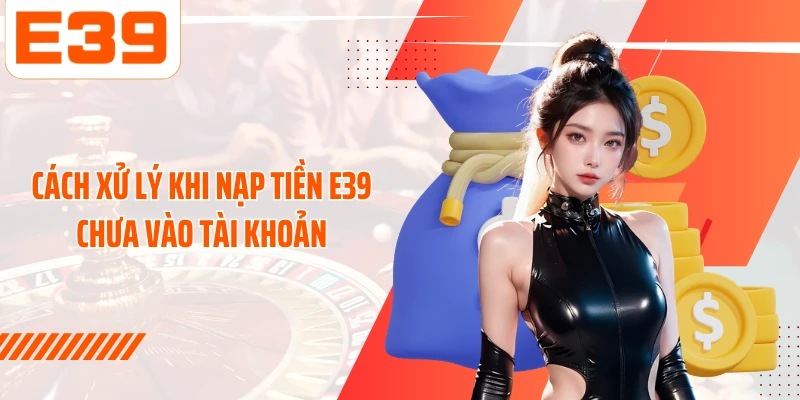 Cách xử lý khi nạp tiền E39 chưa vào tài khoản