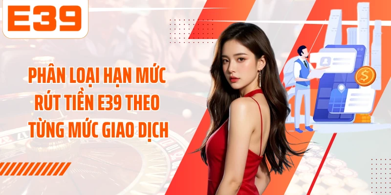 Phân loại hạn mức rút tiền E39 theo từng mức giao dịch