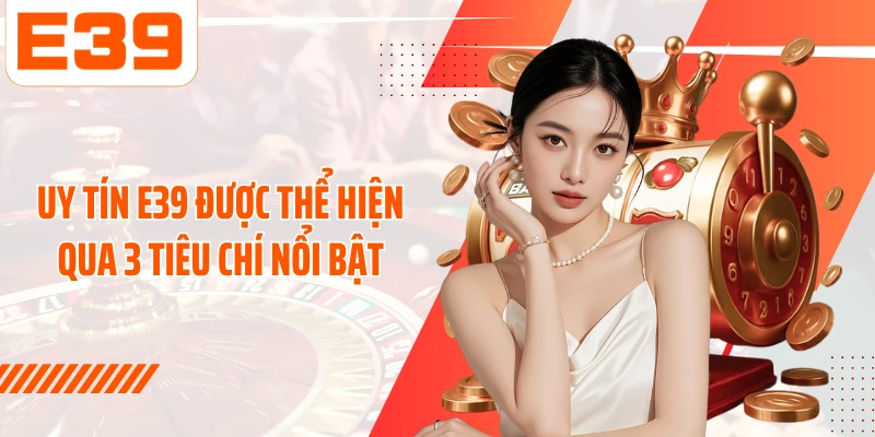 Uy tín E39 được thể hiện qua 3 tiêu chí nổi bật
